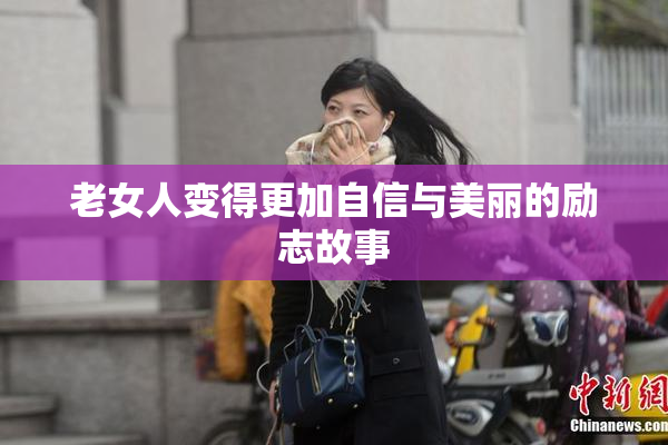 老女人变得更加自信与美丽的励志故事