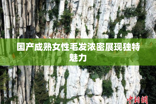 国产成熟女性毛发浓密展现独特魅力