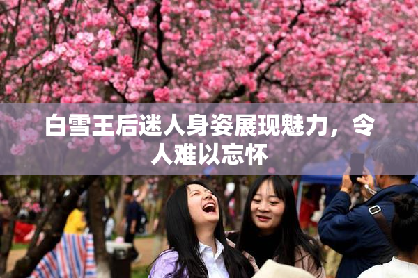 白雪王后迷人身姿展现魅力，令人难以忘怀