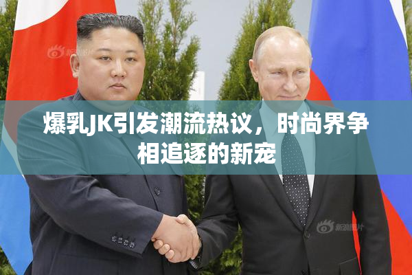 爆乳JK引发潮流热议，时尚界争相追逐的新宠