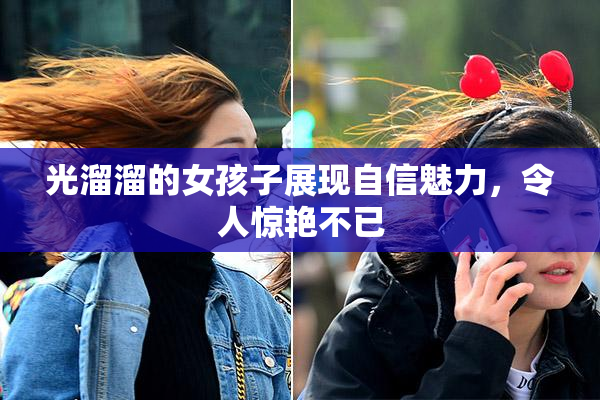 光溜溜的女孩子展现自信魅力，令人惊艳不已