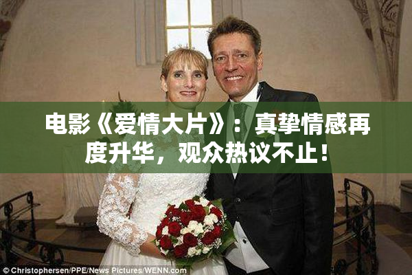 电影《爱情大片》：真挚情感再度升华，观众热议不止！