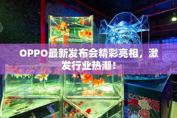 OPPO最新发布会精彩亮相，激发行业热潮！