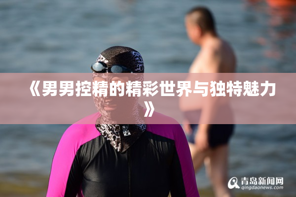 《男男控精的精彩世界与独特魅力》