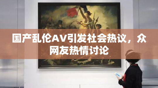 国产乱伦AV引发社会热议，众网友热情讨论