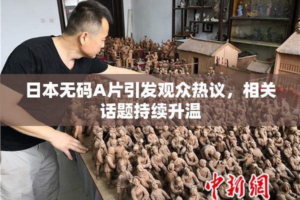 日本无码A片引发观众热议，相关话题持续升温