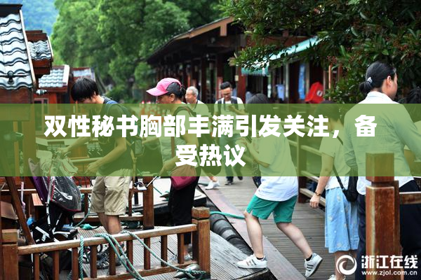 双性秘书胸部丰满引发关注，备受热议
