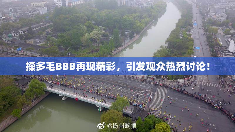 搡多毛BBB再现精彩，引发观众热烈讨论！