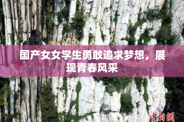 国产女女学生勇敢追求梦想，展现青春风采