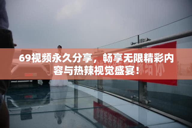 69视频永久分享，畅享无限精彩内容与热辣视觉盛宴！