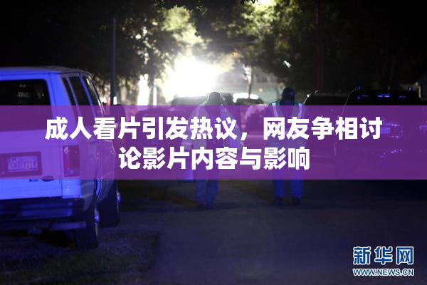 成人看片引发热议，网友争相讨论影片内容与影响