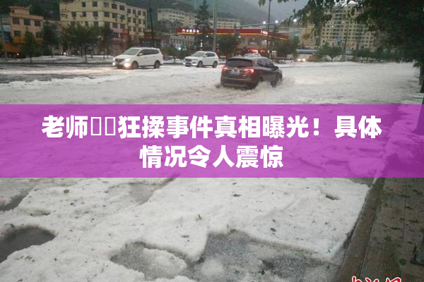 老师❌‌狂揉事件真相曝光！具体情况令人震惊