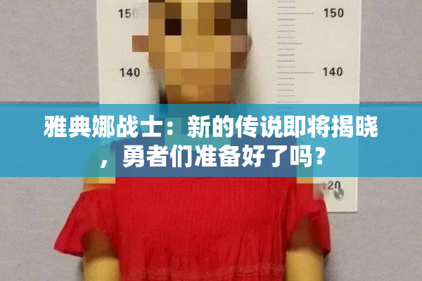 雅典娜战士：新的传说即将揭晓，勇者们准备好了吗？