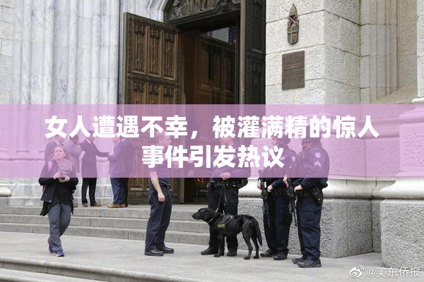 女人遭遇不幸，被灌满精的惊人事件引发热议