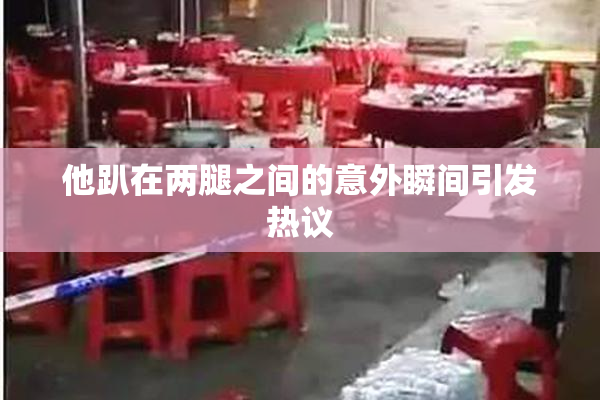 他趴在两腿之间的意外瞬间引发热议