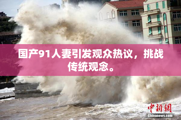 国产91人妻引发观众热议，挑战传统观念。