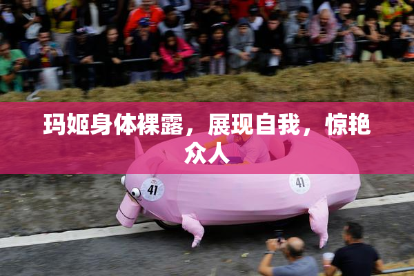 玛姬身体裸露，展现自我，惊艳众人