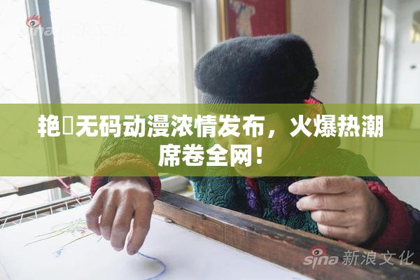 艳鉧无码动漫浓情发布，火爆热潮席卷全网！