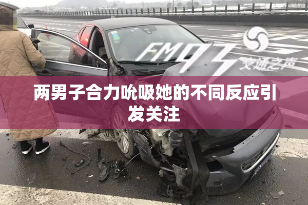 两男子合力吮吸她的不同反应引发关注