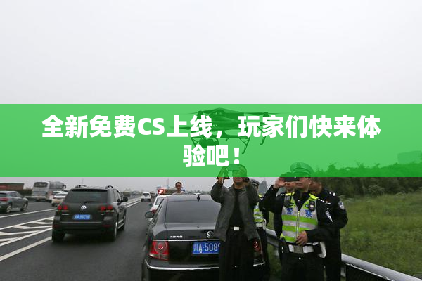 全新免费CS上线，玩家们快来体验吧！