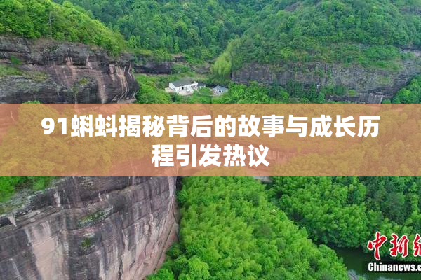 91蝌蚪揭秘背后的故事与成长历程引发热议