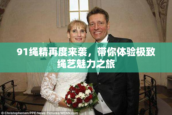 91绳精再度来袭，带你体验极致绳艺魅力之旅