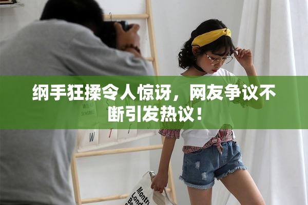 纲手狂揉令人惊讶，网友争议不断引发热议！
