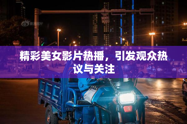 精彩美女影片热播，引发观众热议与关注