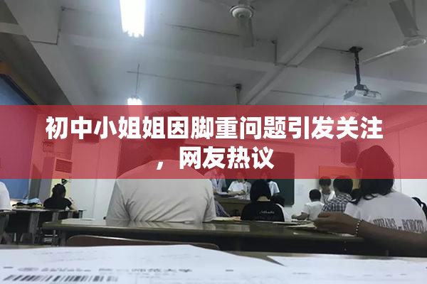 初中小姐姐因脚重问题引发关注，网友热议