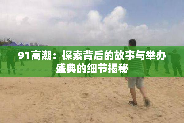 91高潮：探索背后的故事与举办盛典的细节揭秘