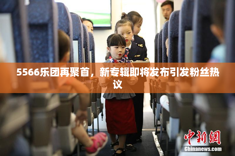 5566乐团再聚首，新专辑即将发布引发粉丝热议