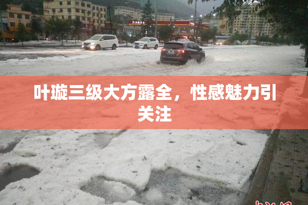 叶璇三级大方露全，性感魅力引关注