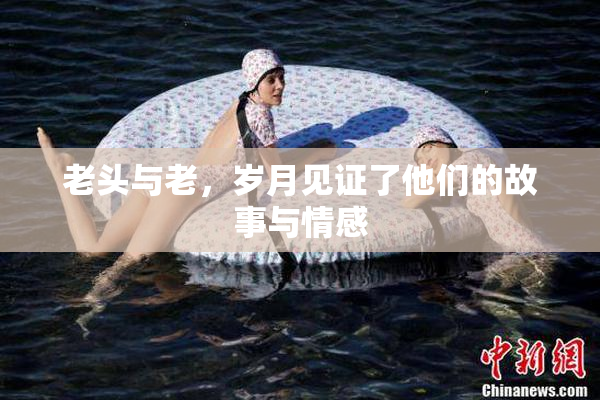 老头与老，岁月见证了他们的故事与情感