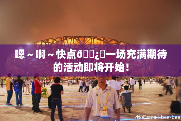 嗯～啊～快点🌿‌一场充满期待的活动即将开始！