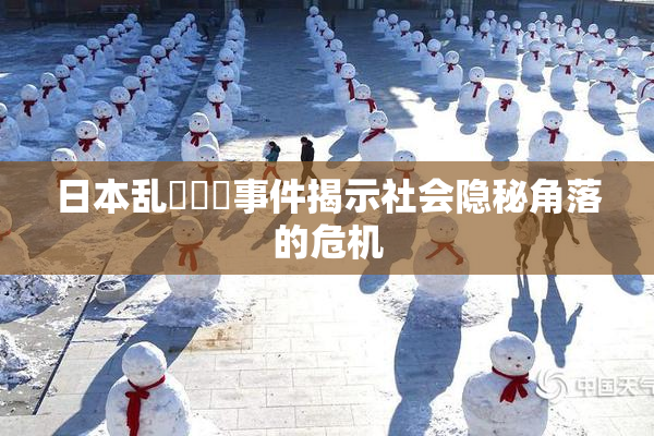 日本乱婬妺妺事件揭示社会隐秘角落的危机
