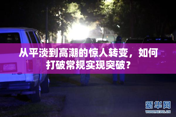 从平淡到高潮的惊人转变，如何打破常规实现突破？