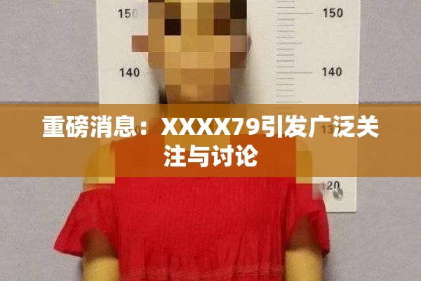 重磅消息：XXXX79引发广泛关注与讨论