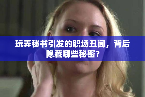 玩弄秘书引发的职场丑闻，背后隐藏哪些秘密？