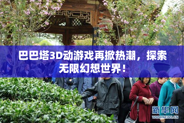 巴巴塔3D动游戏再掀热潮，探索无限幻想世界！