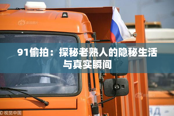91偷拍：探秘老熟人的隐秘生活与真实瞬间