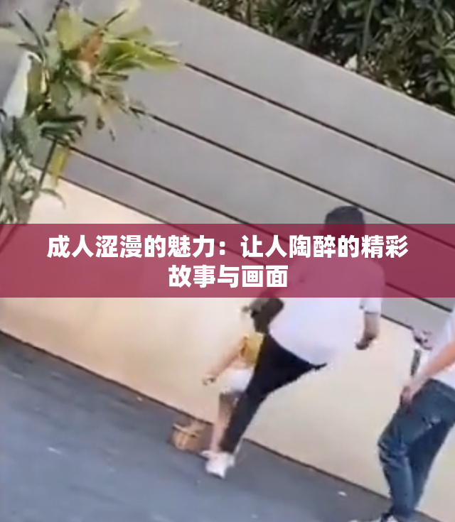 成人涩漫的魅力：让人陶醉的精彩故事与画面