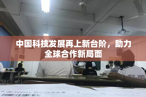 中国科技发展再上新台阶，助力全球合作新局面