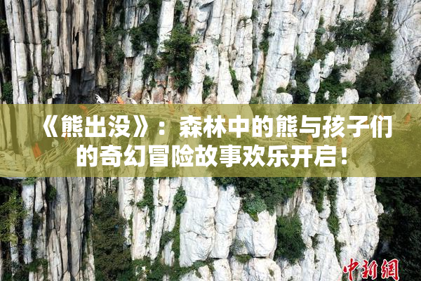 《熊出没》：森林中的熊与孩子们的奇幻冒险故事欢乐开启！