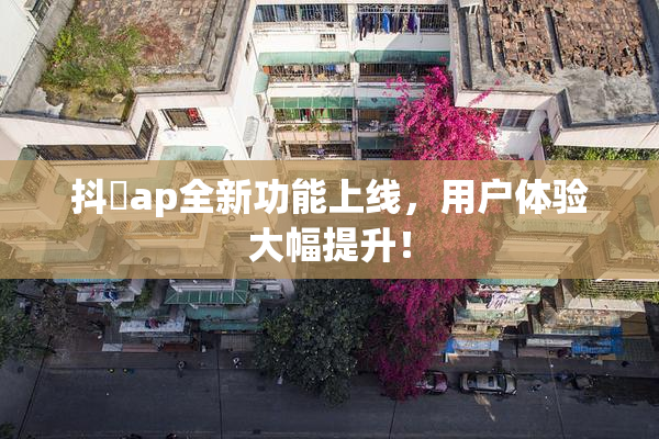 抖抈ap全新功能上线，用户体验大幅提升！