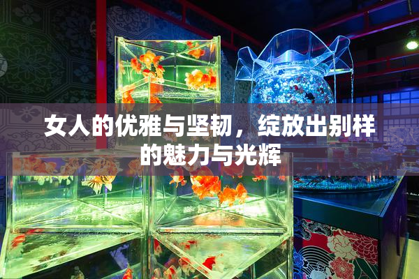 女人的优雅与坚韧，绽放出别样的魅力与光辉