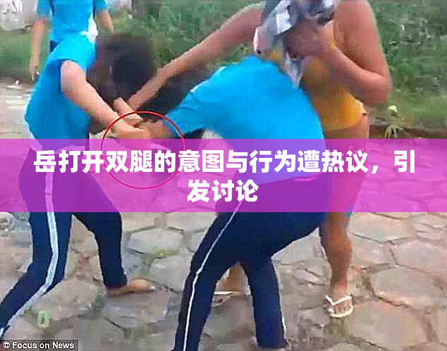 岳打开双腿的意图与行为遭热议，引发讨论