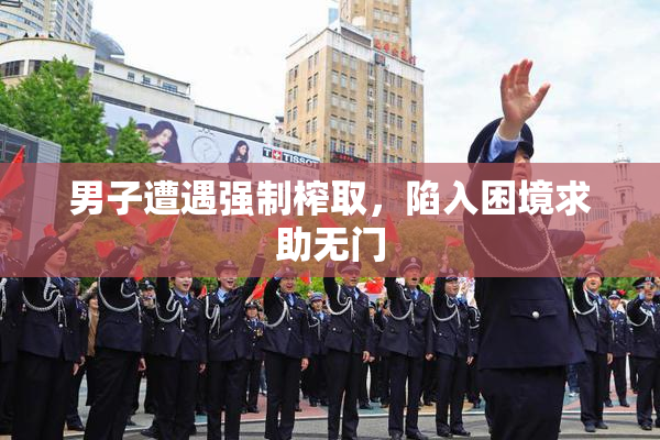 男子遭遇强制榨取，陷入困境求助无门
