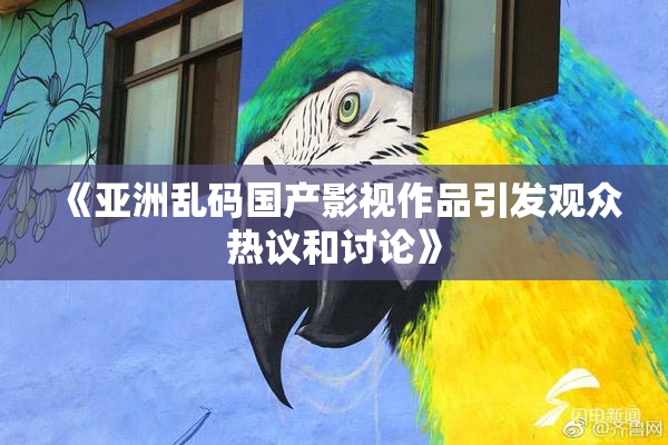 《亚洲乱码国产影视作品引发观众热议和讨论》