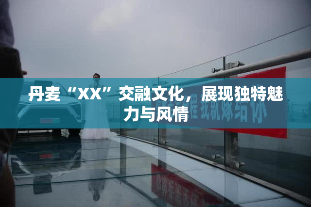 丹麦“XX”交融文化，展现独特魅力与风情