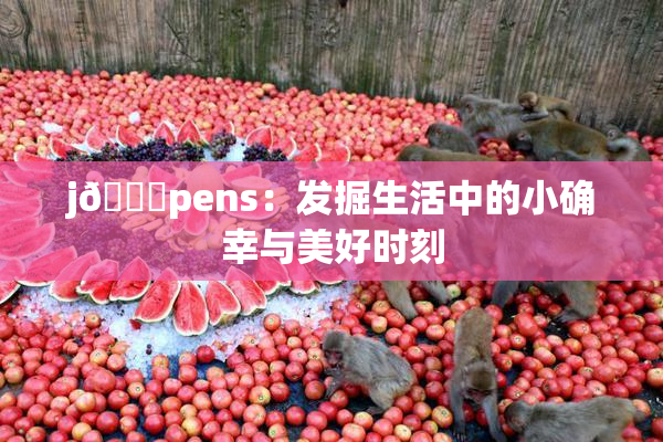 j🈚pens：发掘生活中的小确幸与美好时刻